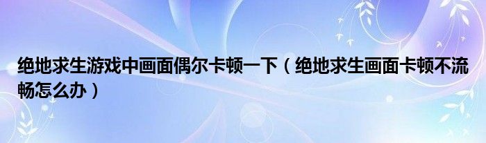 绝地求生游戏中画面偶尔卡顿一下（绝地求生画面卡顿不流畅怎么办）