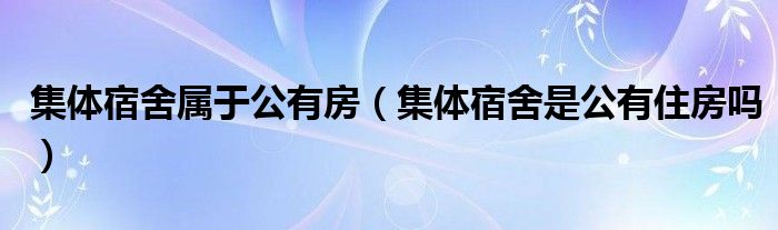 集体宿舍属于公有房（集体宿舍是公有住房吗）