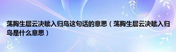 荡胸生层云决眦入归鸟这句话的意思（荡胸生层云决眦入归鸟是什么意思）