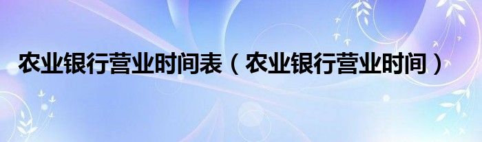 农业银行营业时间表（农业银行营业时间）