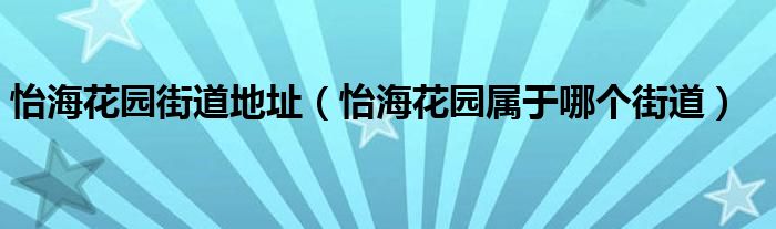 怡海花园街道地址（怡海花园属于哪个街道）