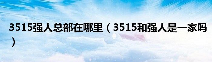 3515强人总部在哪里（3515和强人是一家吗）