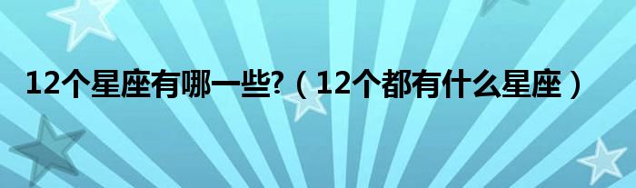 12个星座有哪一些?（12个都有什么星座）