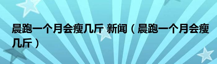 晨跑一个月会瘦几斤 新闻（晨跑一个月会瘦几斤）