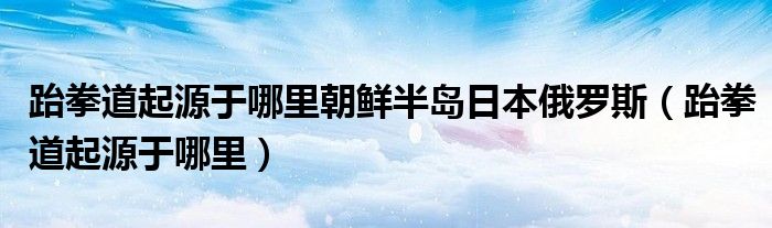 跆拳道起源于哪里朝鲜半岛日本俄罗斯（跆拳道起源于哪里）