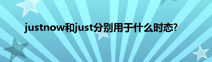 justnow和just分别用于什么时态?