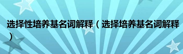 选择性培养基名词解释（选择培养基名词解释）