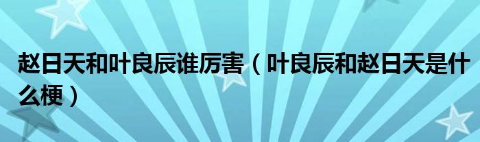 赵日天和叶良辰谁厉害（叶良辰和赵日天是什么梗）