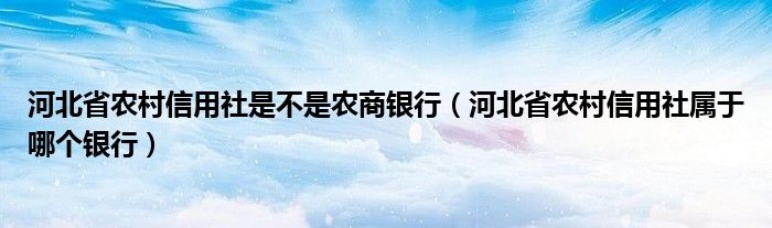 河北省农村信用社是不是农商银行（河北省农村信用社属于哪个银行）