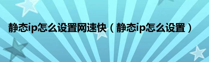 静态ip怎么设置网速快（静态ip怎么设置）