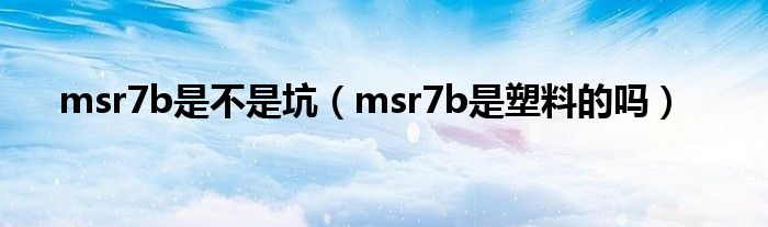 msr7b是不是坑（msr7b是塑料的吗）