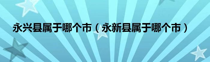 永兴县属于哪个市（永新县属于哪个市）