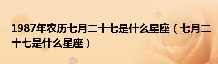 1987年农历七月二十七是什么星座（七月二十七是什么星座）