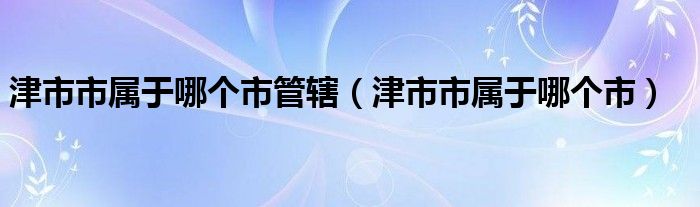 津市市属于哪个市管辖（津市市属于哪个市）