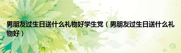 男朋友过生日送什么礼物好学生党（男朋友过生日送什么礼物好）