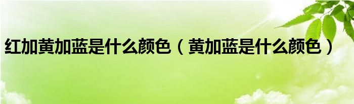 红加黄加蓝是什么颜色（黄加蓝是什么颜色）