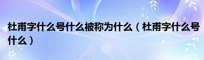 杜甫字什么号什么被称为什么（杜甫字什么号什么）