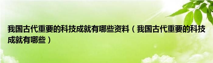 我国古代重要的科技成就有哪些资料（我国古代重要的科技成就有哪些）