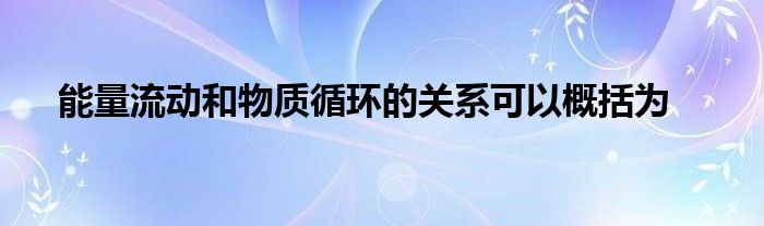 能量流动和物质循环的关系可以概括为