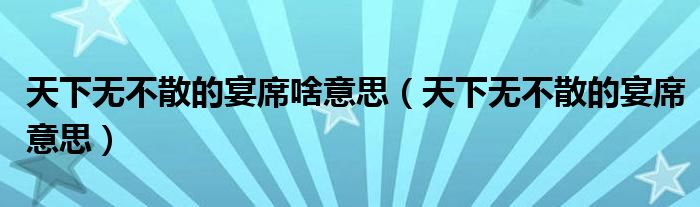 天下无不散的宴席啥意思（天下无不散的宴席意思）