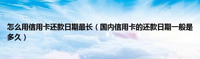 怎么用信用卡还款日期最长（国内信用卡的还款日期一般是多久）