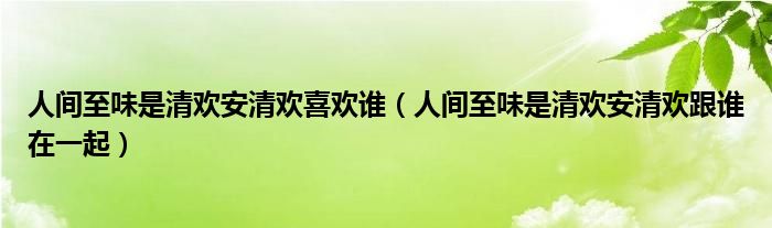 人间至味是清欢安清欢喜欢谁（人间至味是清欢安清欢跟谁在一起）