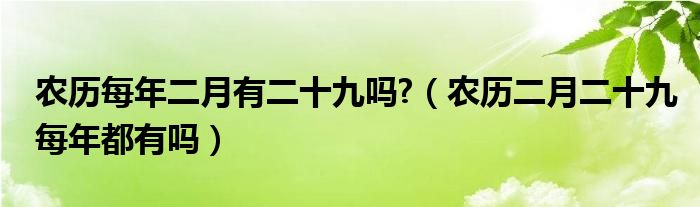 农历每年二月有二十九吗?（农历二月二十九每年都有吗）