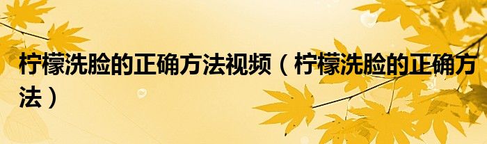 柠檬洗脸的正确方法视频（柠檬洗脸的正确方法）