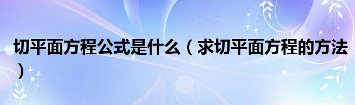 切平面方程公式是什么（求切平面方程的方法）