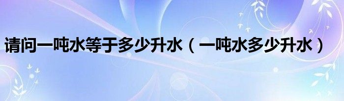 请问一吨水等于多少升水（一吨水多少升水）