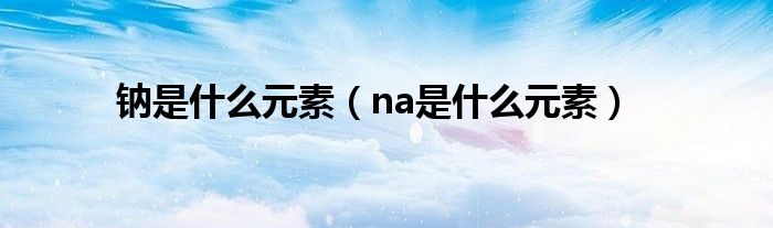 钠是什么元素（na是什么元素）