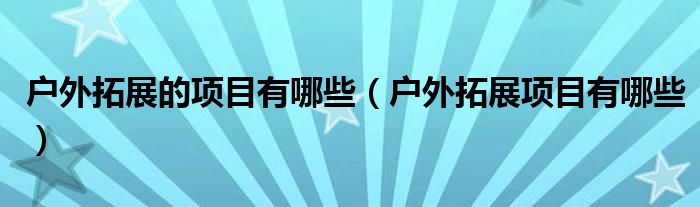 户外拓展的项目有哪些（户外拓展项目有哪些）