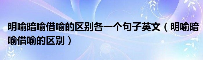 明喻暗喻借喻的区别各一个句子英文（明喻暗喻借喻的区别）