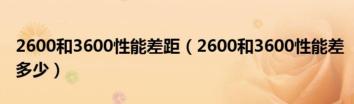 2600和3600性能差距（2600和3600性能差多少）