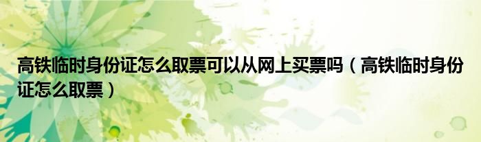 高铁临时身份证怎么取票可以从网上买票吗（高铁临时身份证怎么取票）