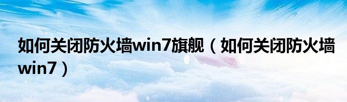 如何关闭防火墙win7旗舰（如何关闭防火墙win7）