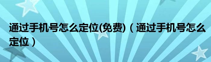 通过手机号怎么定位(免费)（通过手机号怎么定位）