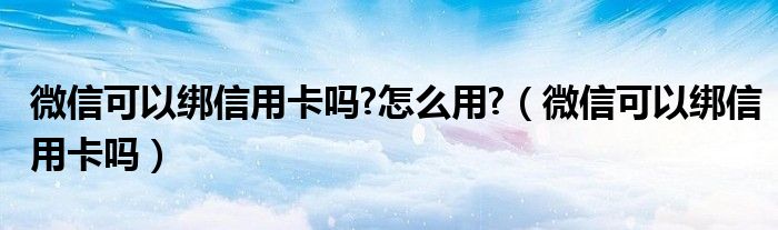 微信可以绑信用卡吗?怎么用?（微信可以绑信用卡吗）