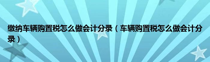 缴纳车辆购置税怎么做会计分录（车辆购置税怎么做会计分录）