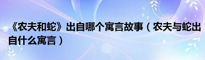 《农夫和蛇》出自哪个寓言故事（农夫与蛇出自什么寓言）