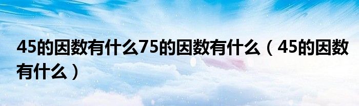 45的因数有什么75的因数有什么（45的因数有什么）