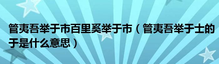 管夷吾举于市百里奚举于市（管夷吾举于士的于是什么意思）