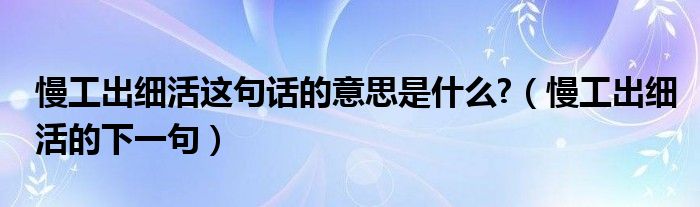 慢工出细活这句话的意思是什么?（慢工出细活的下一句）