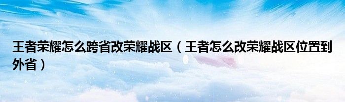 王者荣耀怎么跨省改荣耀战区（王者怎么改荣耀战区位置到外省）