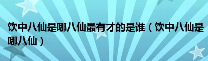 饮中八仙是哪八仙最有才的是谁（饮中八仙是哪八仙）