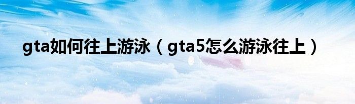 gta如何往上游泳（gta5怎么游泳往上）