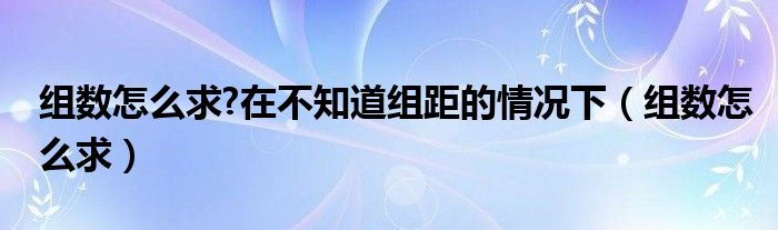 组数怎么求?在不知道组距的情况下（组数怎么求）