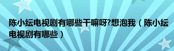 陈小纭电视剧有哪些干嘛呀?想泡我（陈小纭电视剧有哪些）