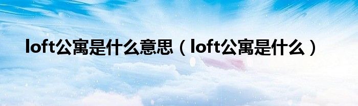 loft公寓是什么意思（loft公寓是什么）