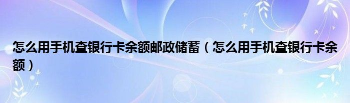 怎么用手机查银行卡余额邮政储蓄（怎么用手机查银行卡余额）